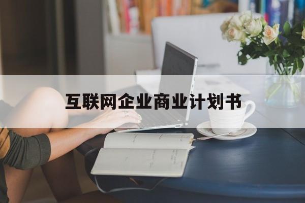 开封市互联网企业商业计划书(互联网行业商业计划书侧重点)