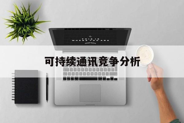 开封市可持续通讯竞争分析(可持续竞争优势有哪些)