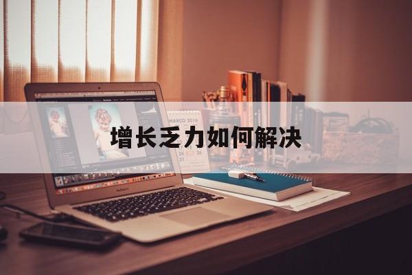 开封市增长乏力如何解决(增长乏力是下降的意思吗)