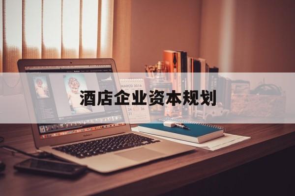 开封市酒店企业资本规划(酒店投资方案计划书)
