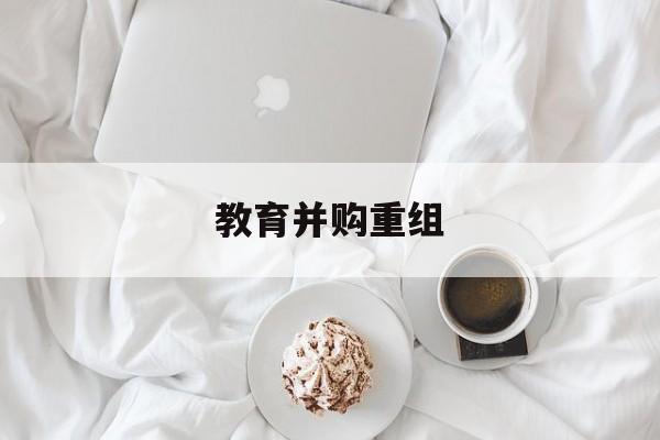 开封市教育并购重组(近年并购重组经典案例)